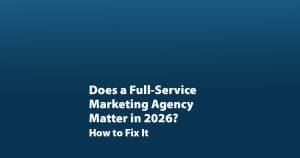 Does a Full-Service Marketing Agency Matter in 2026?