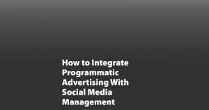 How to Integrate Programmatic Advertising With Social Media Management